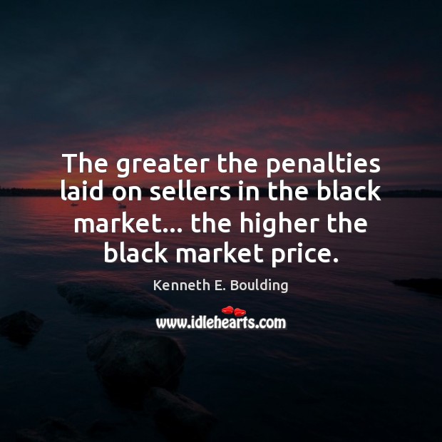 The greater the penalties laid on sellers in the black market… the Kenneth E. Boulding Picture Quote
