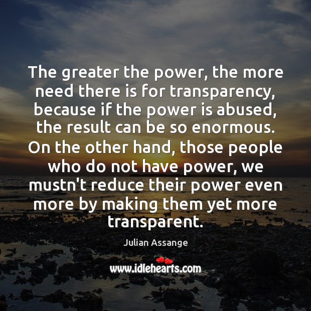 The greater the power, the more need there is for transparency, because Julian Assange Picture Quote