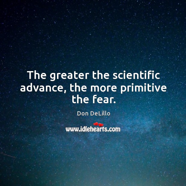 The greater the scientific advance, the more primitive the fear. Don DeLillo Picture Quote
