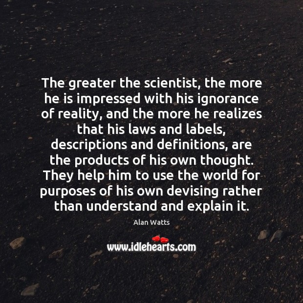 The greater the scientist, the more he is impressed with his ignorance Alan Watts Picture Quote