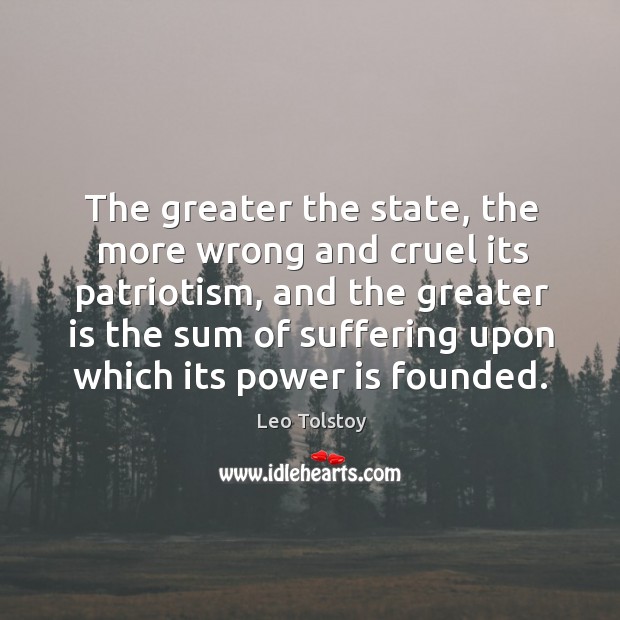 The greater the state, the more wrong and cruel its patriotism, and the greater is the Leo Tolstoy Picture Quote