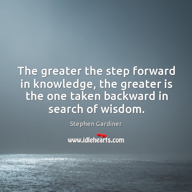 The greater the step forward in knowledge, the greater is the one taken backward in search of wisdom. Stephen Gardiner Picture Quote