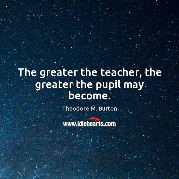 The greater the teacher, the greater the pupil may become. Theodore M. Burton Picture Quote
