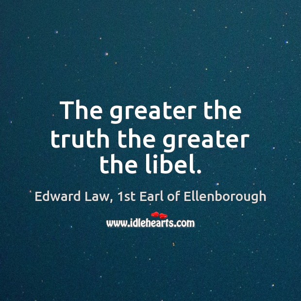 The greater the truth the greater the libel. Edward Law, 1st Earl of Ellenborough Picture Quote