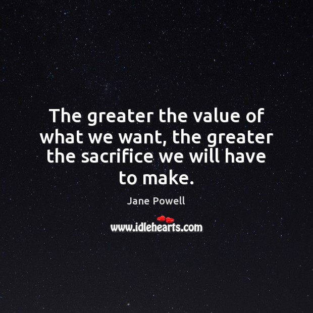 The greater the value of what we want, the greater the sacrifice we will have to make. Jane Powell Picture Quote
