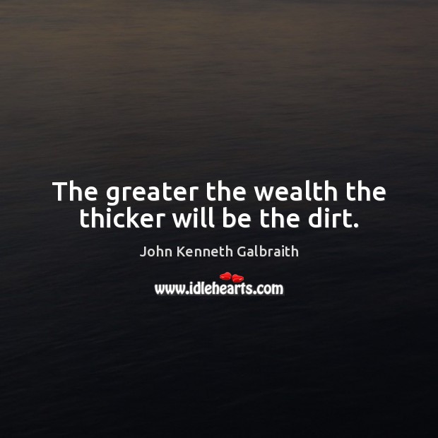 The greater the wealth the thicker will be the dirt. Image