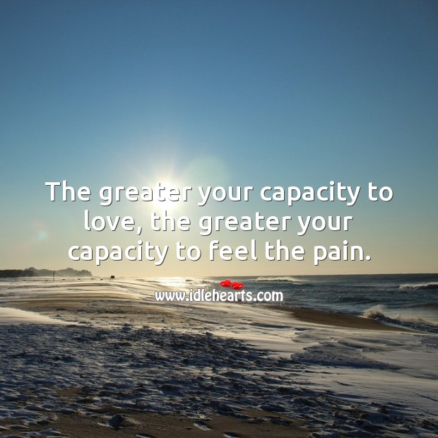 The greater your capacity to love, the greater your capacity to feel the pain. Sad Love Quotes Image