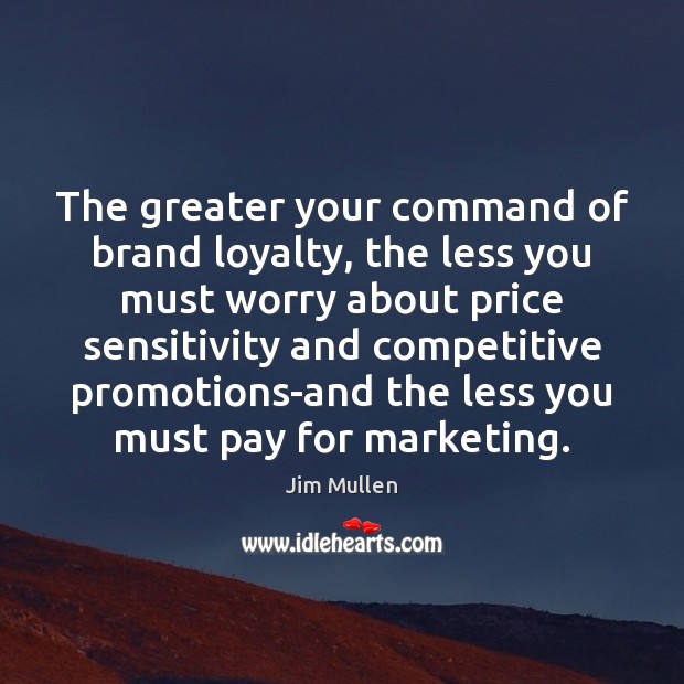 The greater your command of brand loyalty, the less you must worry Jim Mullen Picture Quote