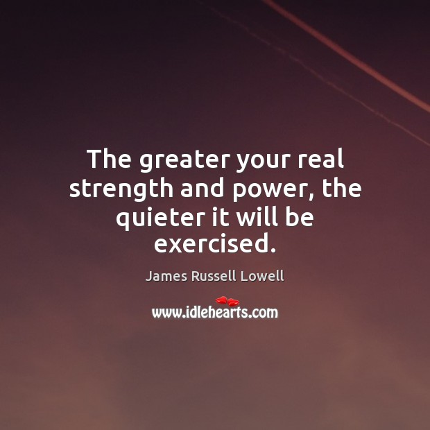 The greater your real strength and power, the quieter it will be exercised. James Russell Lowell Picture Quote