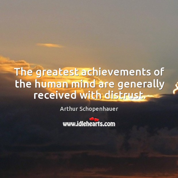 The greatest achievements of the human mind are generally received with distrust. Arthur Schopenhauer Picture Quote