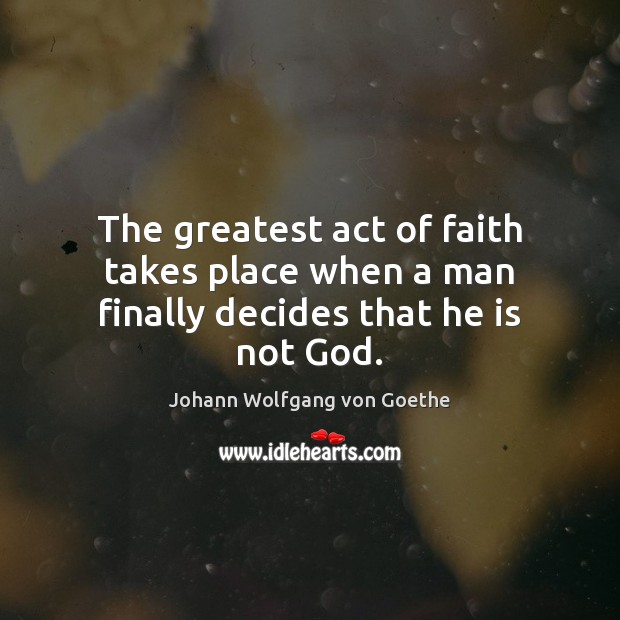 The greatest act of faith takes place when a man finally decides that he is not God. Johann Wolfgang von Goethe Picture Quote
