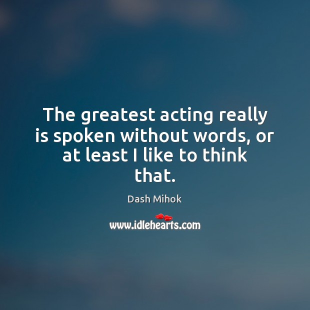The greatest acting really is spoken without words, or at least I like to think that. Dash Mihok Picture Quote
