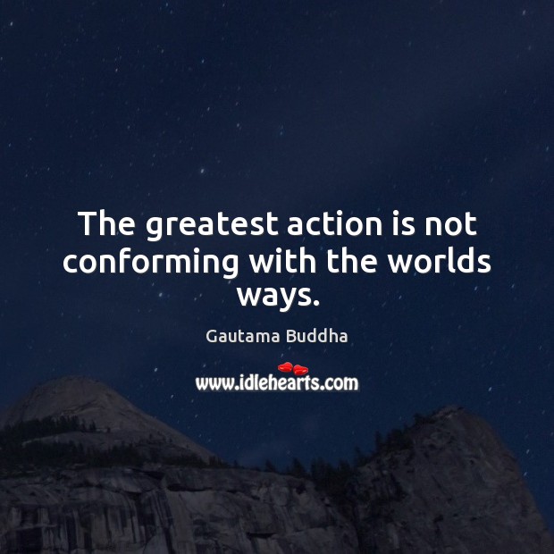 The greatest action is not conforming with the worlds ways. Image