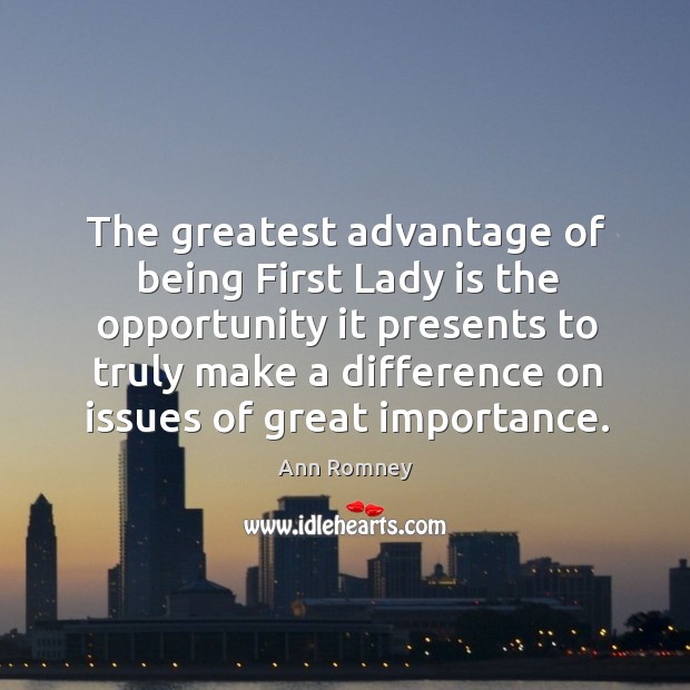 The greatest advantage of being first lady is the opportunity it presents to truly make a difference on issues of great importance. Ann Romney Picture Quote