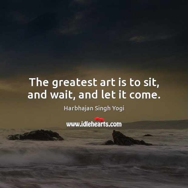 The greatest art is to sit, and wait, and let it come. Harbhajan Singh Yogi Picture Quote