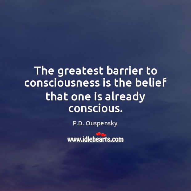 The greatest barrier to consciousness is the belief that one is already conscious. P.D. Ouspensky Picture Quote