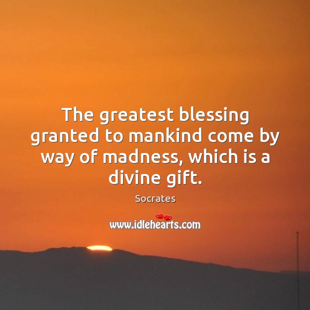 The greatest blessing granted to mankind come by way of madness, which is a divine gift. Socrates Picture Quote