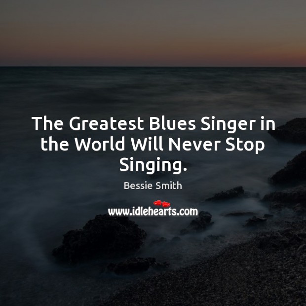 The Greatest Blues Singer in the World Will Never Stop Singing. Bessie Smith Picture Quote