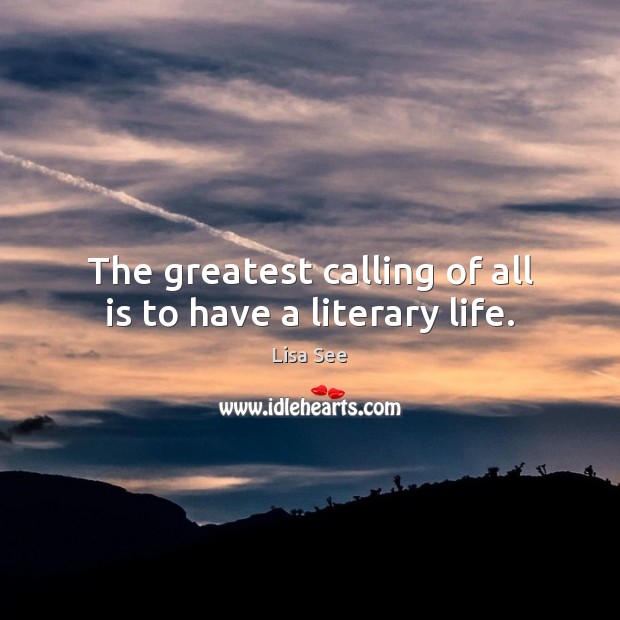 The greatest calling of all is to have a literary life. Lisa See Picture Quote