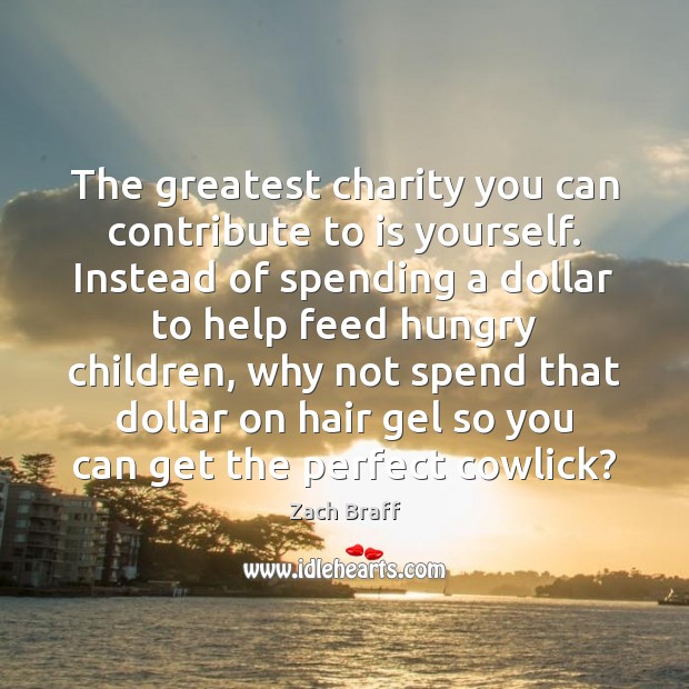 The greatest charity you can contribute to is yourself. Instead of spending Zach Braff Picture Quote