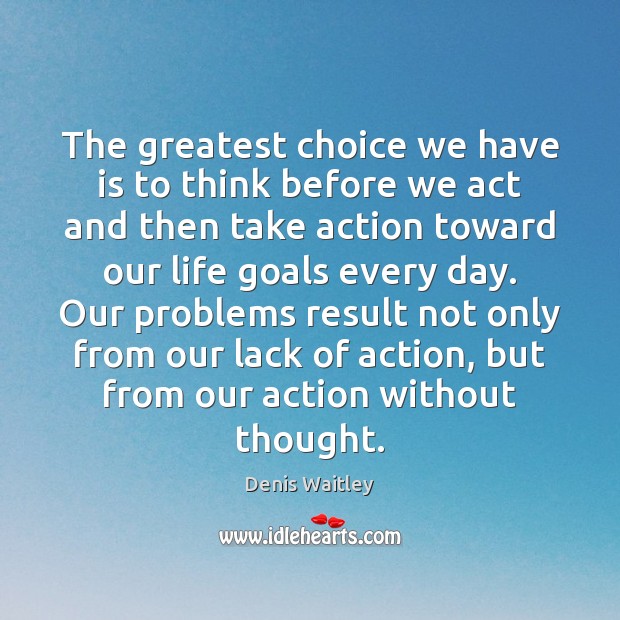 The greatest choice we have is to think before we act and Denis Waitley Picture Quote