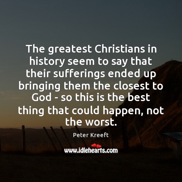 The greatest Christians in history seem to say that their sufferings ended Peter Kreeft Picture Quote