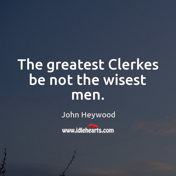 The greatest Clerkes be not the wisest men. John Heywood Picture Quote
