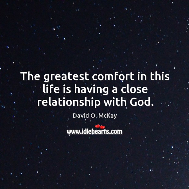 The greatest comfort in this life is having a close relationship with God. David O. McKay Picture Quote