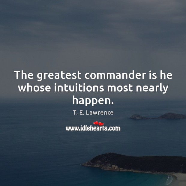 The greatest commander is he whose intuitions most nearly happen. T. E. Lawrence Picture Quote