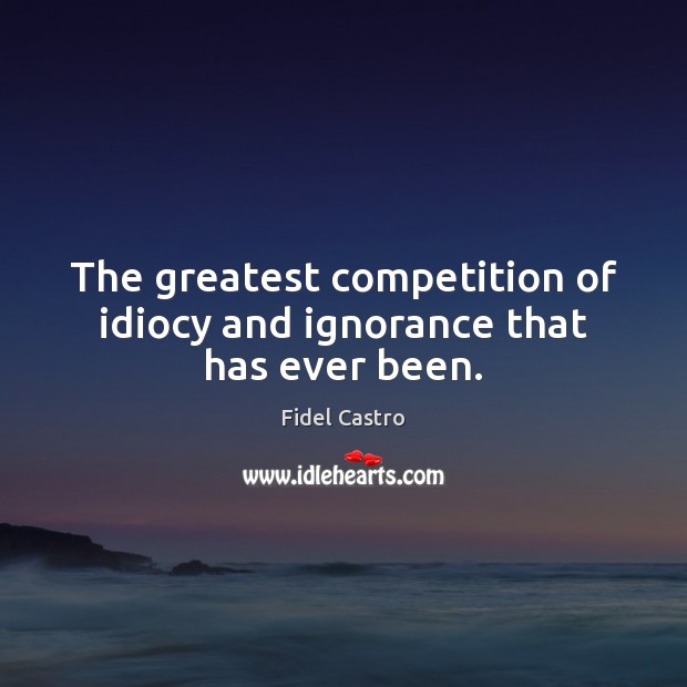 The greatest competition of idiocy and ignorance that has ever been. Fidel Castro Picture Quote