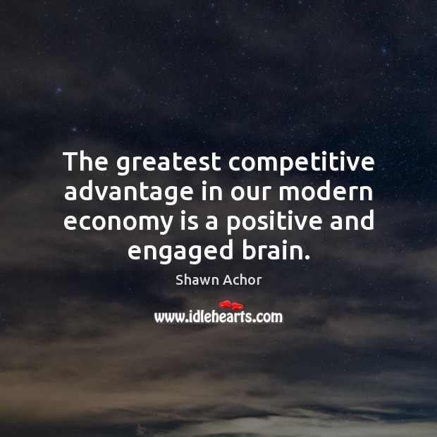 The greatest competitive advantage in our modern economy is a positive and engaged brain. Shawn Achor Picture Quote
