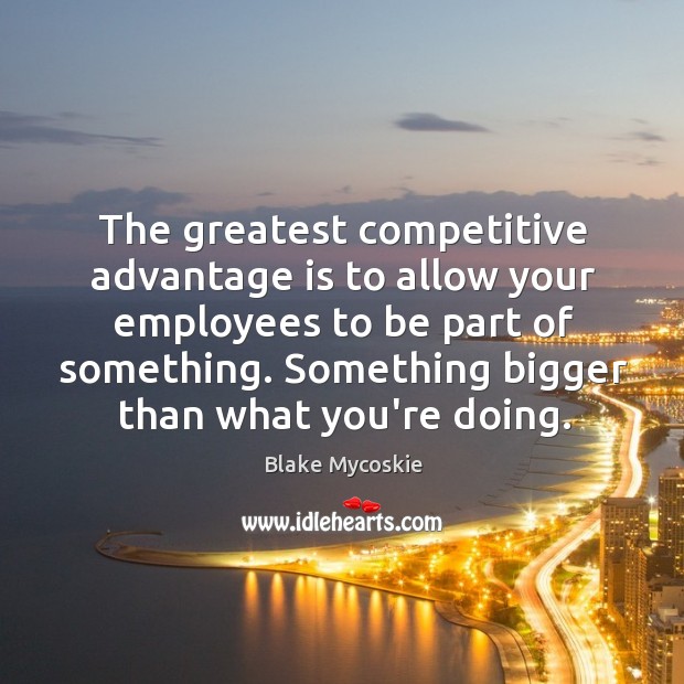 The greatest competitive advantage is to allow your employees to be part Blake Mycoskie Picture Quote