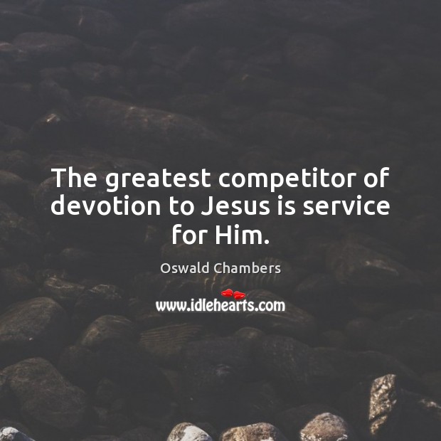 The greatest competitor of devotion to Jesus is service for Him. Image