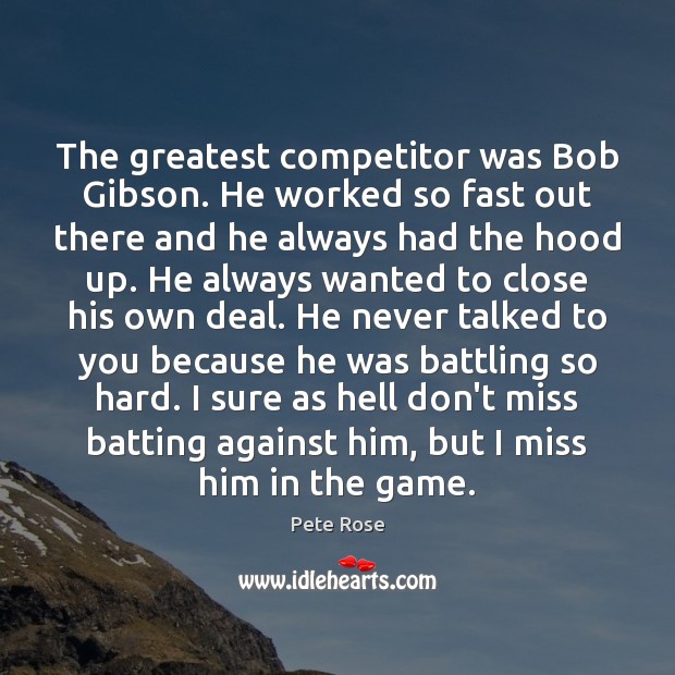 The greatest competitor was Bob Gibson. He worked so fast out there Pete Rose Picture Quote