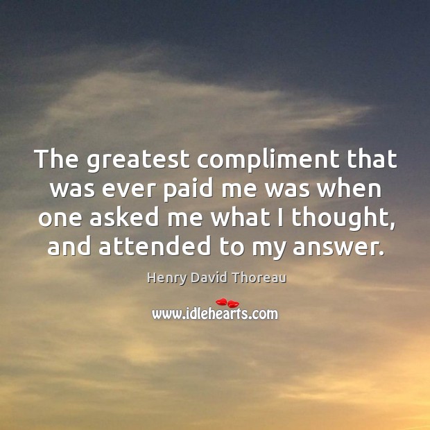 The greatest compliment that was ever paid me was when one asked me what I thought, and attended to my answer. Henry David Thoreau Picture Quote