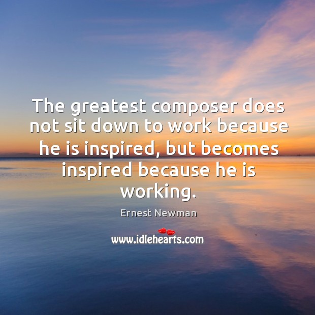 The greatest composer does not sit down to work because he is Ernest Newman Picture Quote