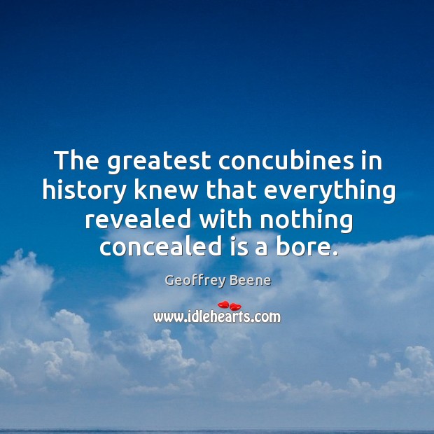 The greatest concubines in history knew that everything revealed with nothing concealed is a bore. Geoffrey Beene Picture Quote