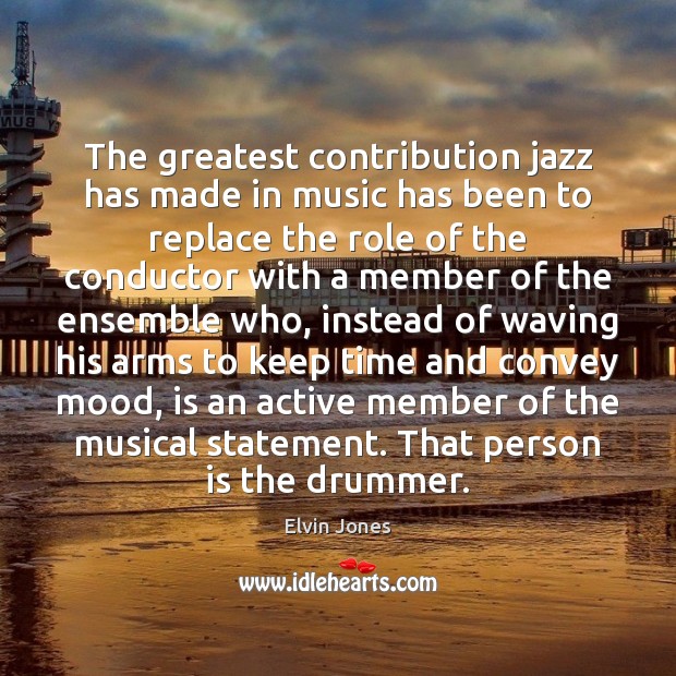 The greatest contribution jazz has made in music has been to replace Elvin Jones Picture Quote