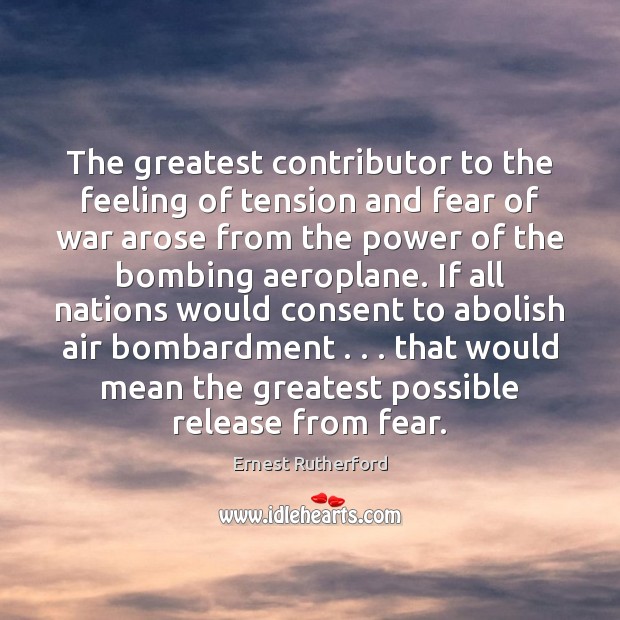The greatest contributor to the feeling of tension and fear of war Ernest Rutherford Picture Quote