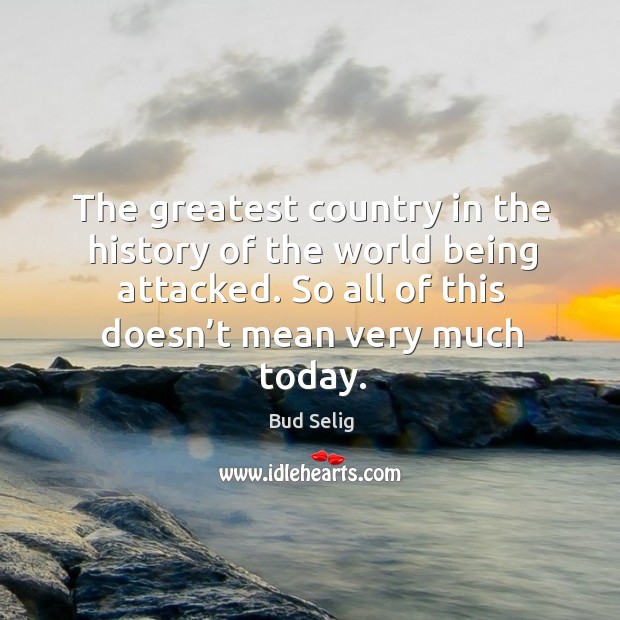 The greatest country in the history of the world being attacked. So all of this doesn’t mean very much today. Bud Selig Picture Quote