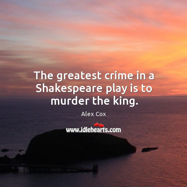 The greatest crime in a shakespeare play is to murder the king. Alex Cox Picture Quote