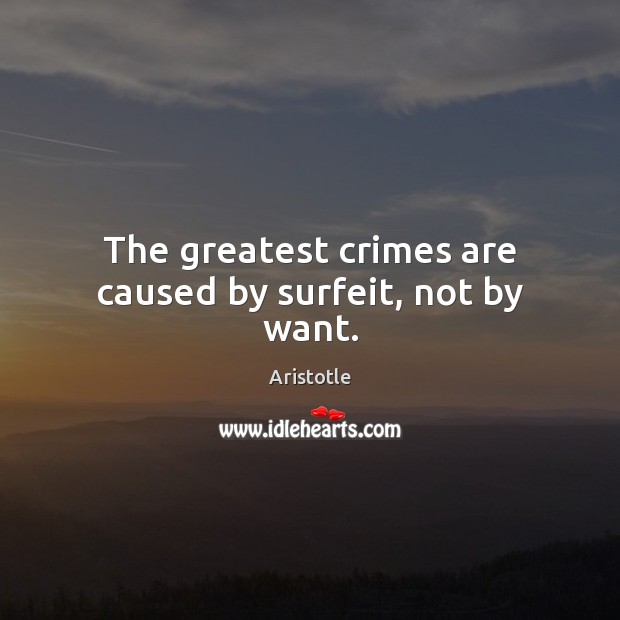 The greatest crimes are caused by surfeit, not by want. Aristotle Picture Quote