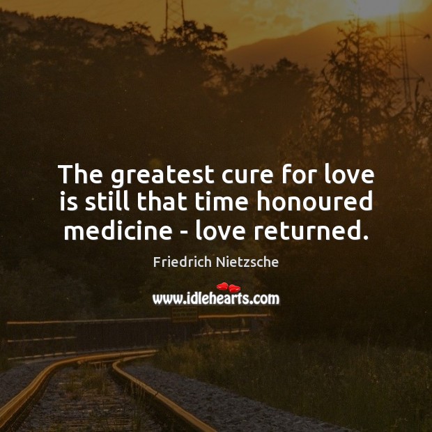 The greatest cure for love is still that time honoured medicine – love returned. Friedrich Nietzsche Picture Quote
