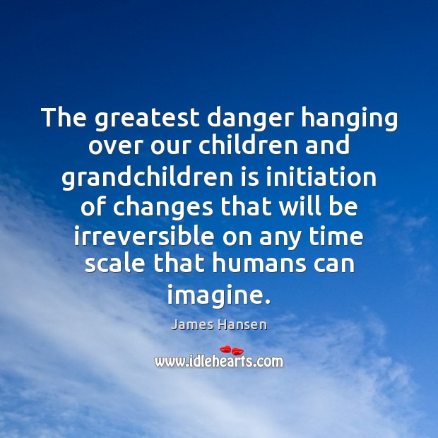 The greatest danger hanging over our children and grandchildren is initiation of James Hansen Picture Quote