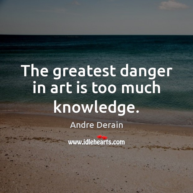 The greatest danger in art is too much knowledge. Andre Derain Picture Quote