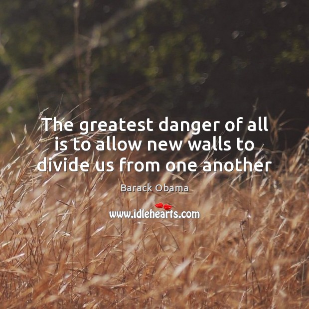 The greatest danger of all is to allow new walls to divide us from one another Barack Obama Picture Quote