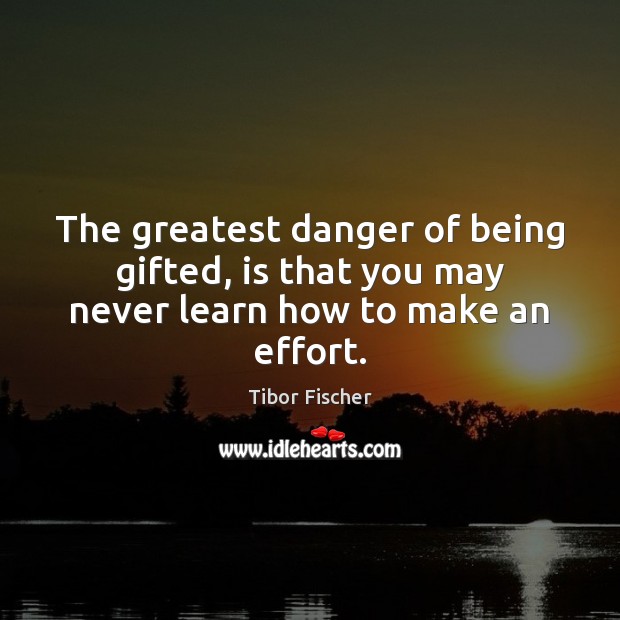 The greatest danger of being gifted, is that you may never learn how to make an effort. Tibor Fischer Picture Quote