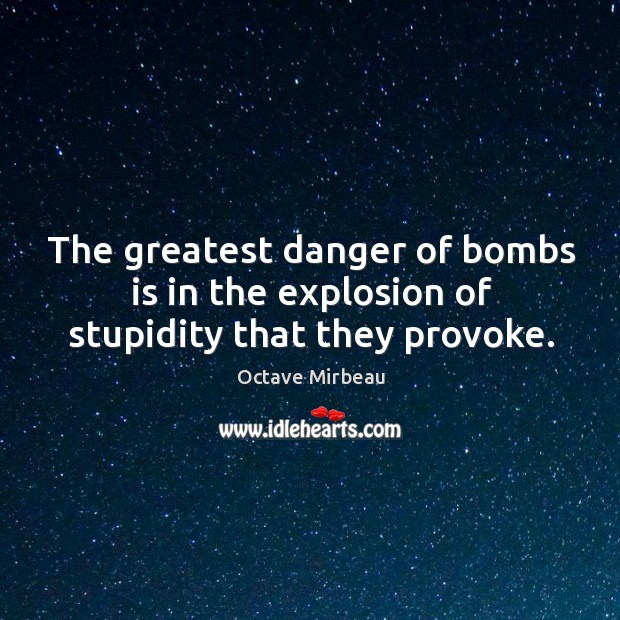 The greatest danger of bombs is in the explosion of stupidity that they provoke. Octave Mirbeau Picture Quote