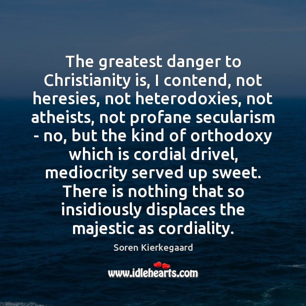 The greatest danger to Christianity is, I contend, not heresies, not heterodoxies, Soren Kierkegaard Picture Quote