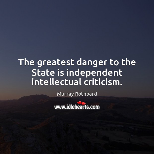 The greatest danger to the State is independent intellectual criticism. Murray Rothbard Picture Quote